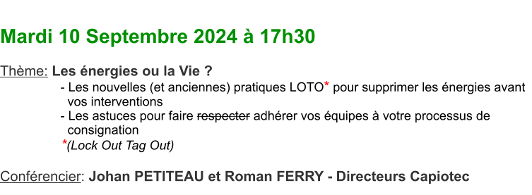 Mardi 10 Septembre 2024  17h30  Thme: Les nergies ou la Vie ?   - Les nouvelles (et anciennes) pratiques LOTO* pour supprimer les nergies avant     vos interventions   - Les astuces pour faire respecter adhrer vos quipes  votre processus de     consignation   *(Lock Out Tag Out)  Confrencier: Johan PETITEAU et Roman FERRY - Directeurs Capiotec